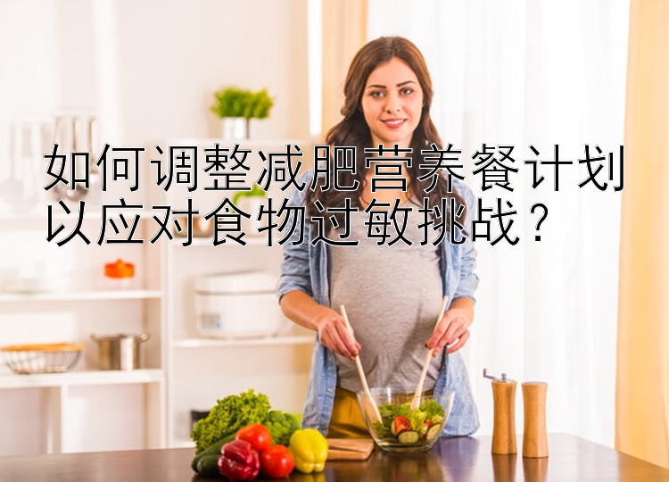 如何调整减肥营养餐计划以应对食物过敏挑战？