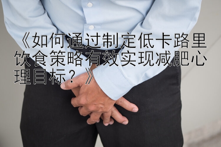 《如何通过制定低卡路里饮食策略有效实现减肥心理目标？》