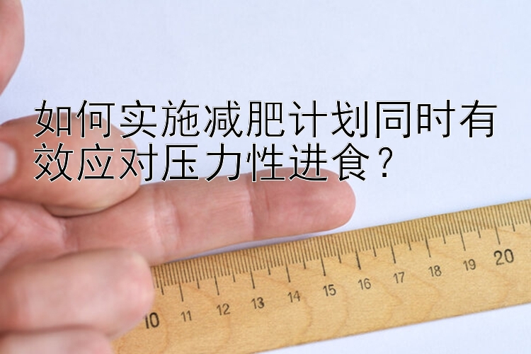 如何实施减肥计划同时有效应对压力性进食？