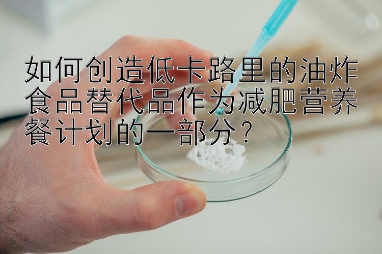 如何创造低卡路里的油炸食品替代品作为减肥营养餐计划的一部分？