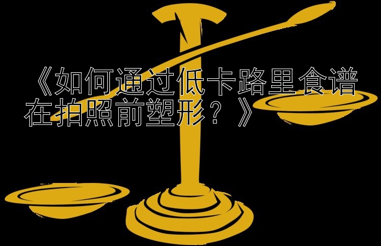 《如何通过低卡路里食谱在拍照前塑形？》