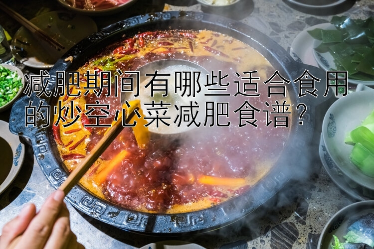 减肥期间有哪些适合食用的炒空心菜减肥食谱？