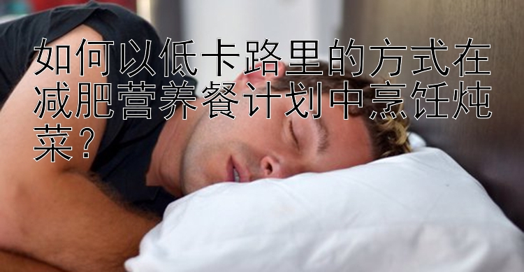 如何以低卡路里的方式在减肥营养餐计划中烹饪炖菜？