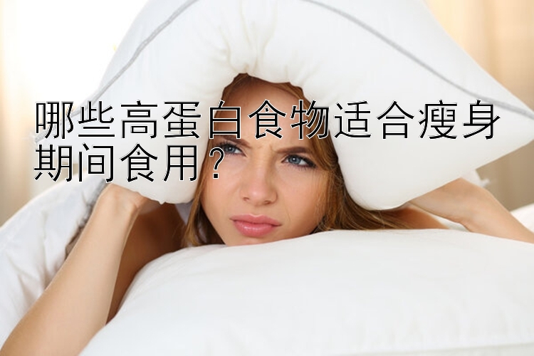 哪些高蛋白食物适合瘦身期间食用？