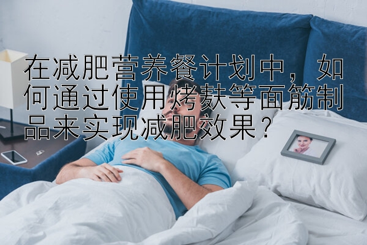 在减肥营养餐计划中，如何通过使用烤麸等面筋制品来实现减肥效果？