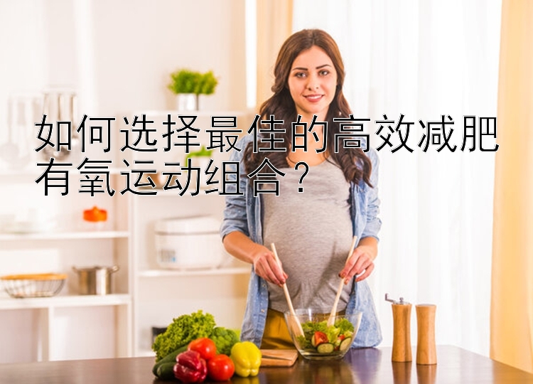 如何选择最佳的高效减肥有氧运动组合？