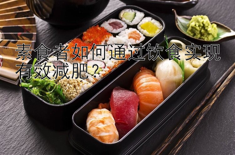 素食者如何通过饮食实现有效减肥？