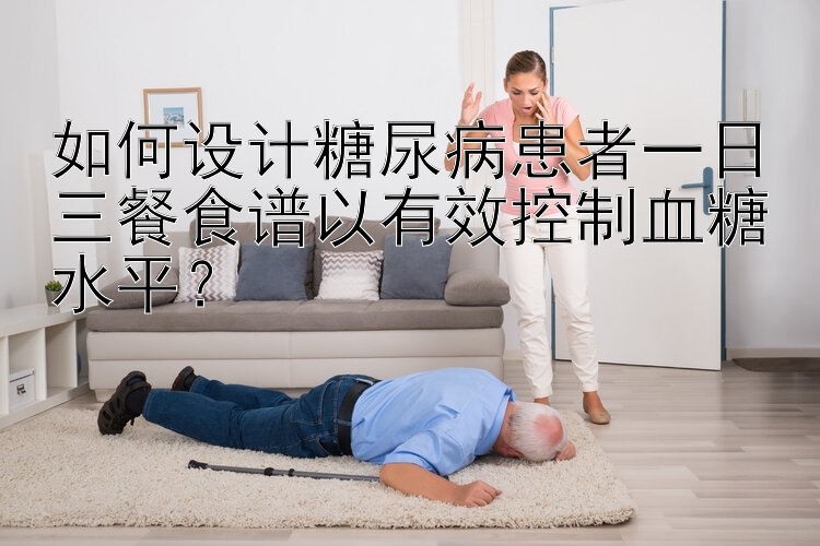 如何设计糖尿病患者一日三餐食谱以有效控制血糖水平？