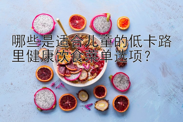 哪些是适合儿童的低卡路里健康饮食菜单选项？