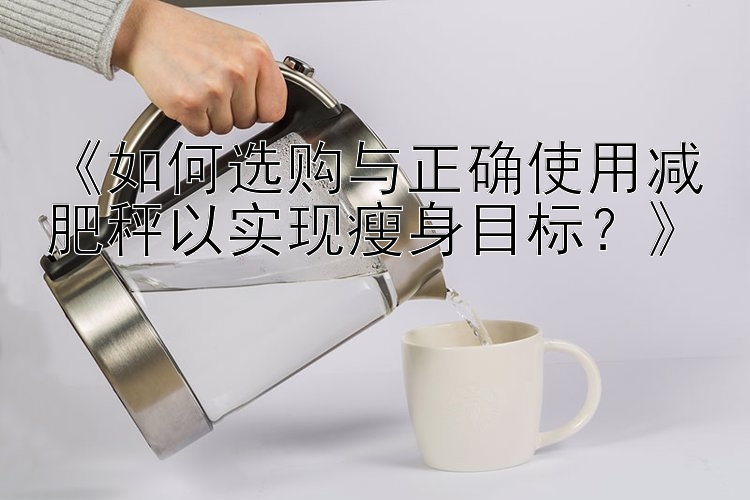 《如何选购与正确使用减肥秤以实现瘦身目标？》