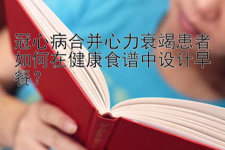 冠心病合并心力衰竭患者如何在健康食谱中设计早餐？