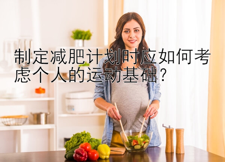 制定减肥计划时应如何考虑个人的运动基础？