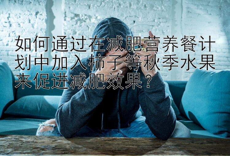 如何通过在减肥营养餐计划中加入柿子等秋季水果来促进减肥效果？