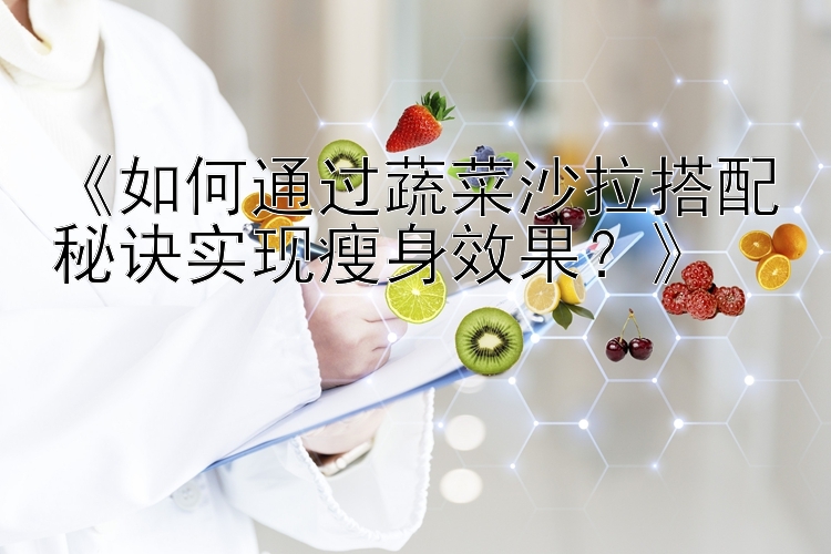 《如何通过蔬菜沙拉搭配秘诀实现瘦身效果？》