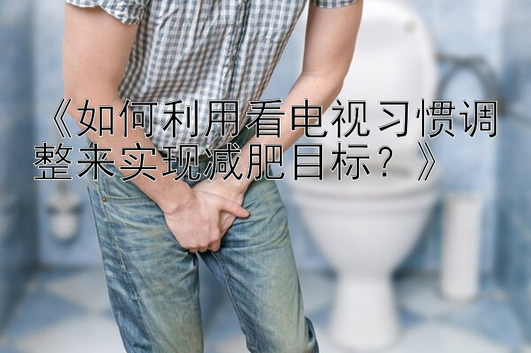 《如何利用看电视习惯调整来实现减肥目标？》