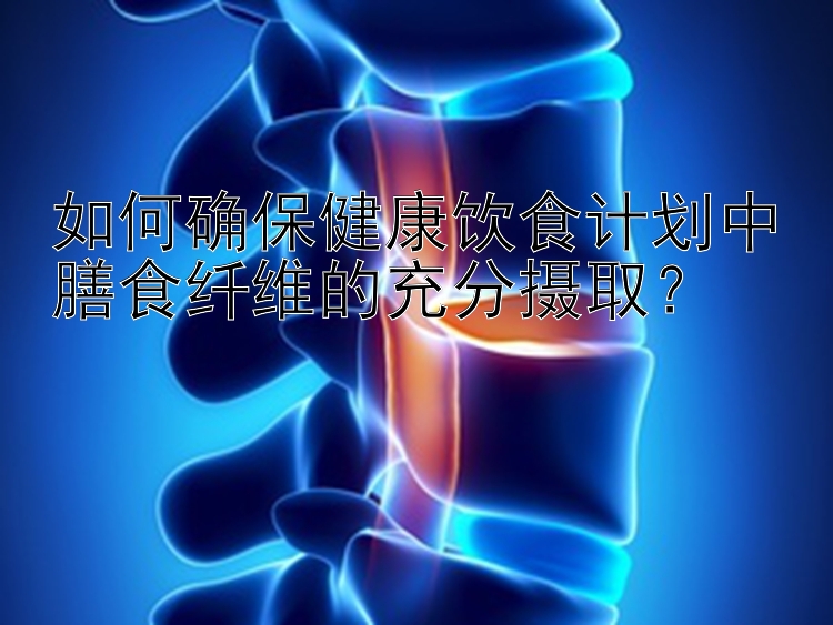 如何确保健康饮食计划中膳食纤维的充分摄取？