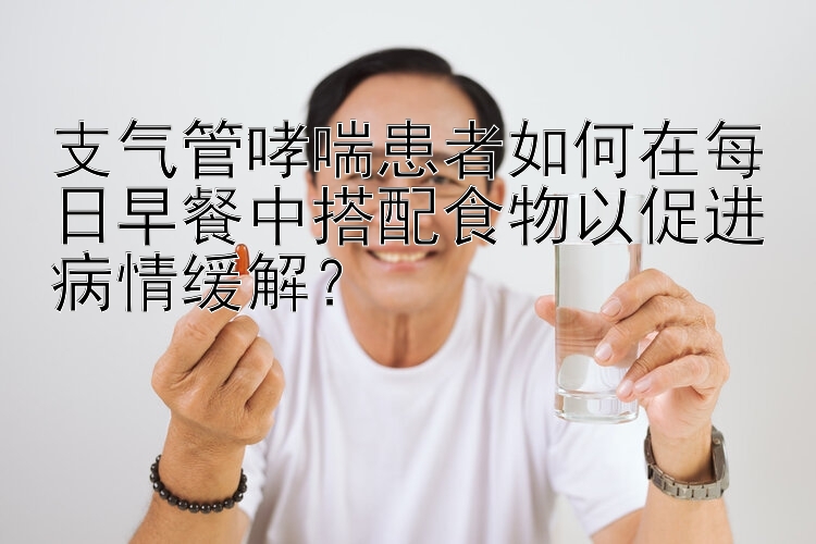 支气管哮喘患者如何在每日早餐中搭配食物以促进病情缓解？