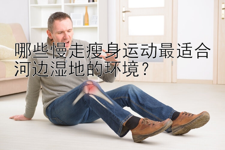 哪些慢走瘦身运动最适合河边湿地的环境？