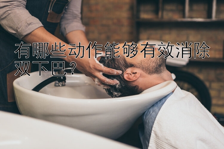 有哪些动作能够有效消除双下巴？