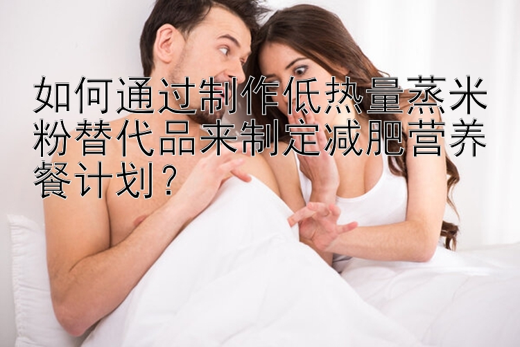 如何通过制作低热量蒸米粉替代品来制定减肥营养餐计划？