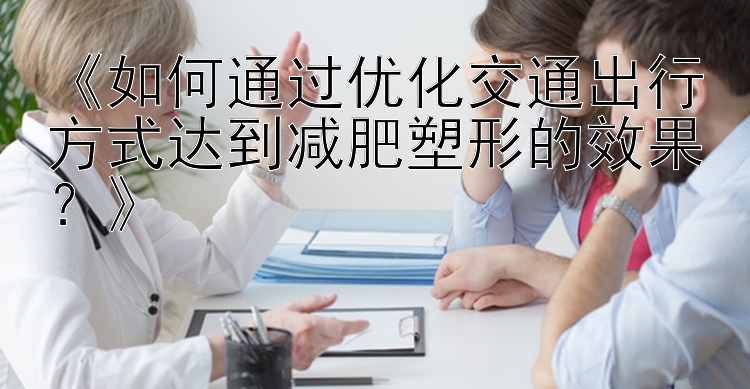 《如何通过优化交通出行方式达到减肥塑形的效果？》