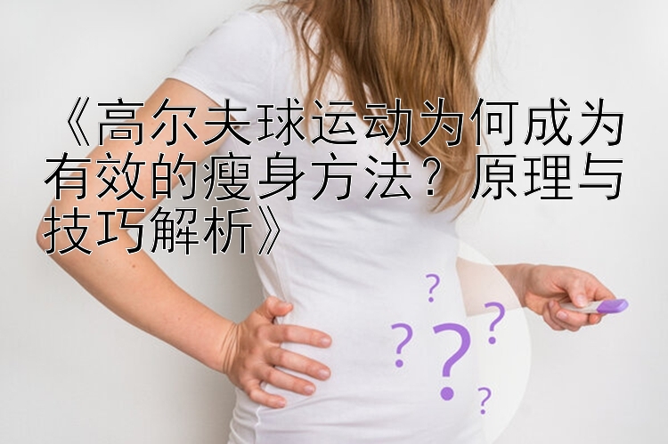 《高尔夫球运动为何成为有效的瘦身方法？原理与技巧解析》