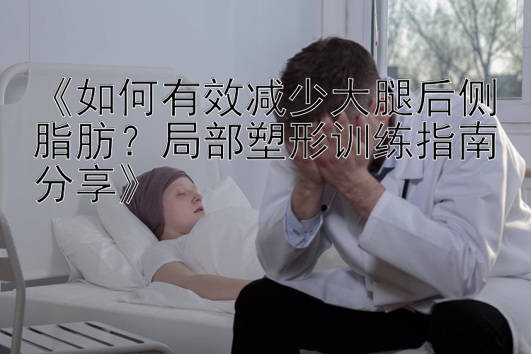 《如何有效减少大腿后侧脂肪？局部塑形训练指南分享》