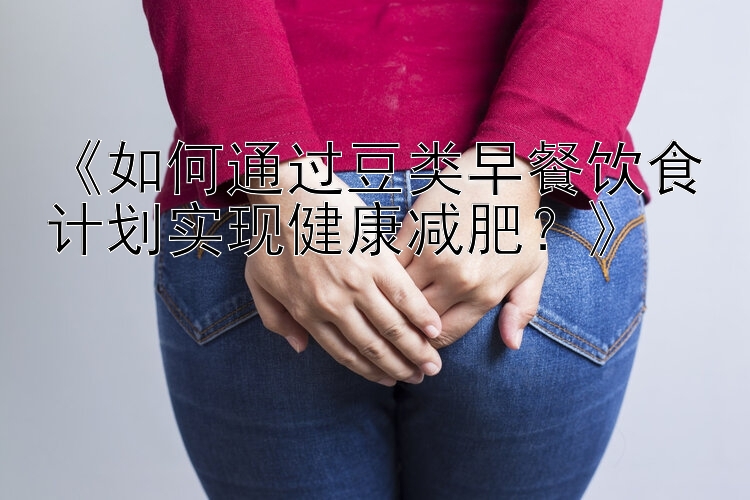 《如何通过豆类早餐饮食计划实现健康减肥？》