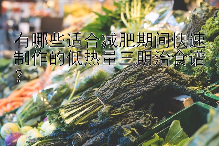 有哪些适合减肥期间快速制作的低热量三明治食谱？