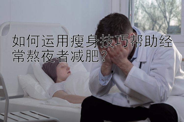 如何运用瘦身技巧帮助经常熬夜者减肥？