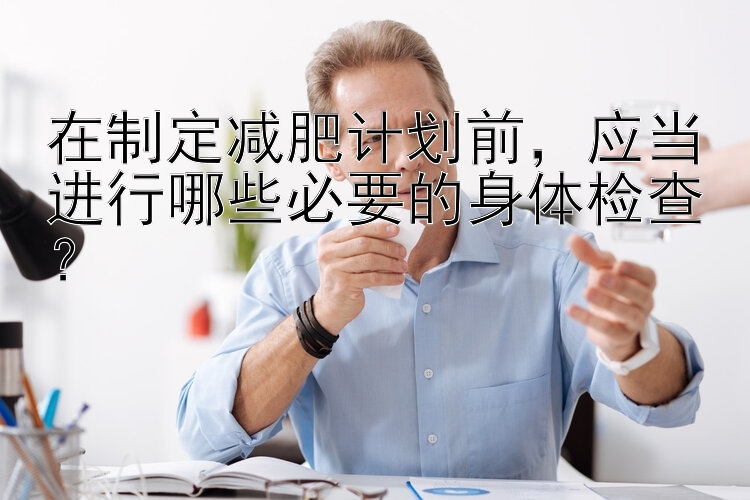 在制定减肥计划前，应当进行哪些必要的身体检查？