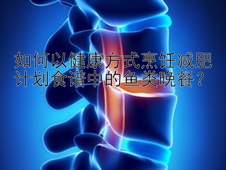 如何以健康方式烹饪减肥计划食谱中的鱼类晚餐？