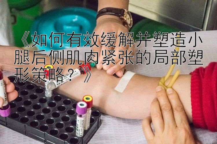 《如何有效缓解并塑造小腿后侧肌肉紧张的局部塑形策略？》