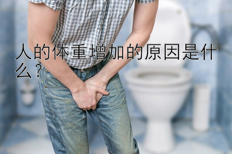 人的体重增加的原因是什么？