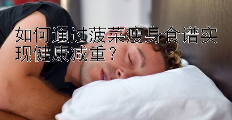 如何通过菠菜瘦身食谱实现健康减重？