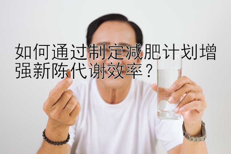 如何通过制定减肥计划增强新陈代谢效率？