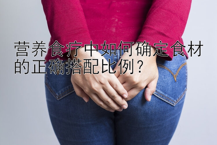 营养食疗中如何确定食材的正确搭配比例？