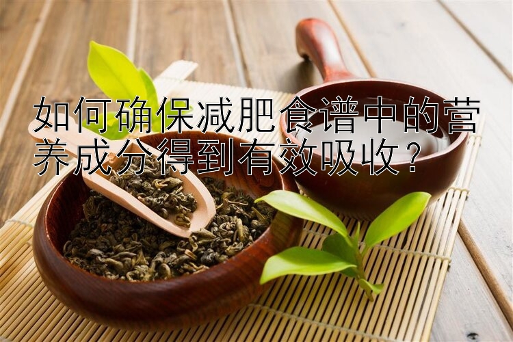 如何确保减肥食谱中的营养成分得到有效吸收？