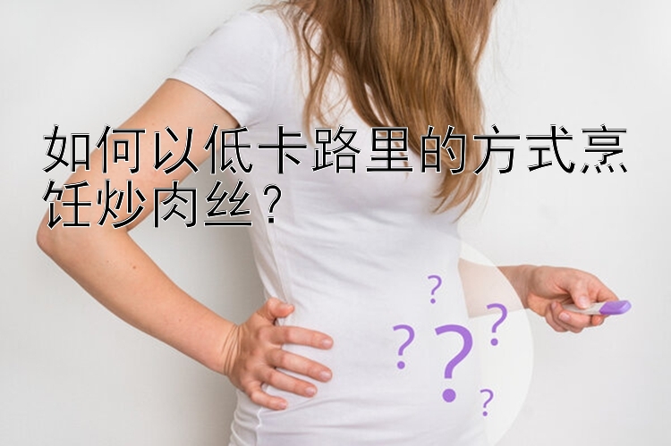 如何以低卡路里的方式烹饪炒肉丝？