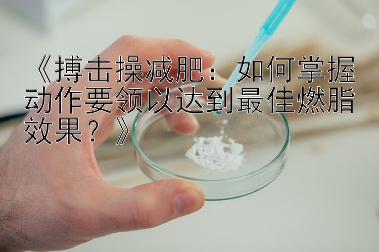 《搏击操减肥：如何掌握动作要领以达到最佳燃脂效果？》