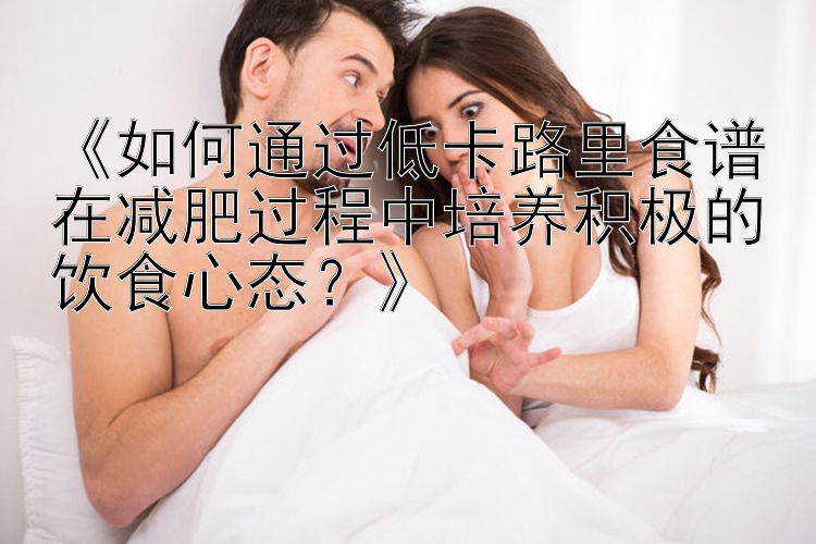 《如何通过低卡路里食谱在减肥过程中培养积极的饮食心态？》