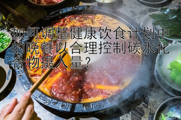 如何调整健康饮食计划中的晚餐以合理控制碳水化合物摄入量？