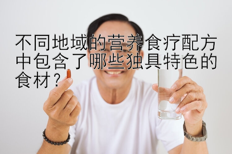 不同地域的营养食疗配方中包含了哪些独具特色的食材？