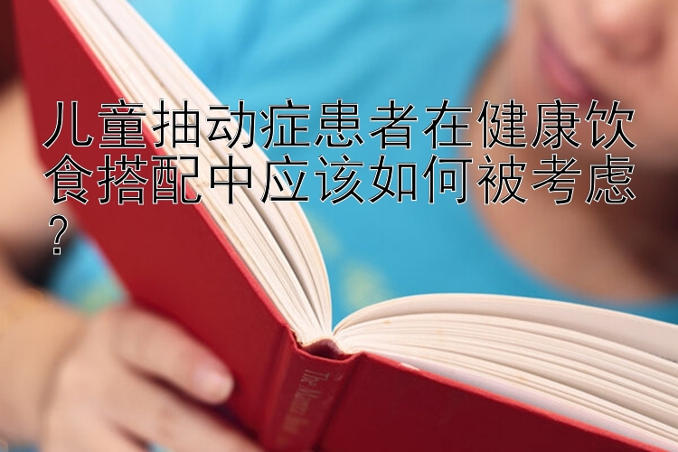 儿童抽动症患者在健康饮食搭配中应该如何被考虑？