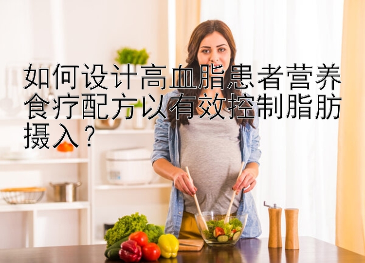 如何设计高血脂患者营养食疗配方以有效控制脂肪摄入？