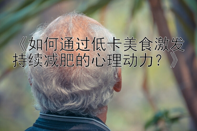 《如何通过低卡美食激发持续减肥的心理动力？》