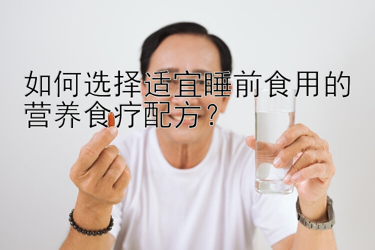 如何选择适宜睡前食用的营养食疗配方？