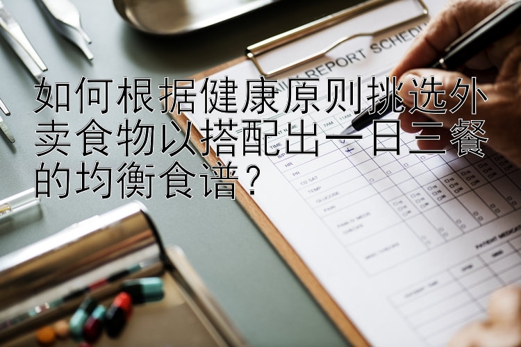 腾讯分分彩怎么容易选 如何根据健康原则挑选外卖食物以搭配出一日三餐的均衡食谱？