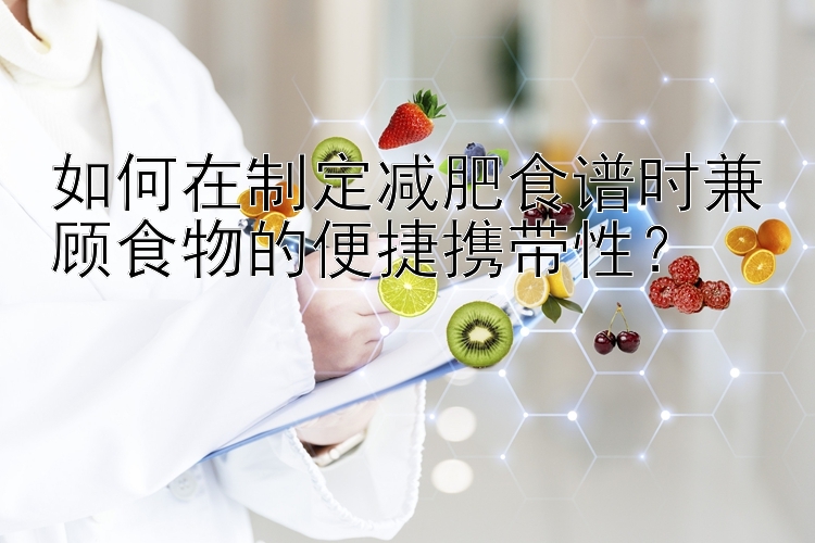 如何在制定减肥食谱时兼顾食物的便捷携带性？