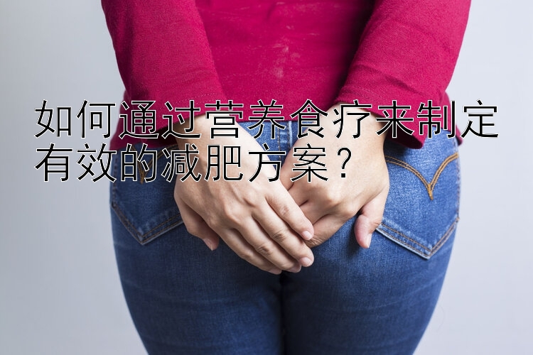 如何通过营养食疗来制定有效的减肥方案？